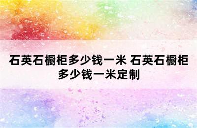 石英石橱柜多少钱一米 石英石橱柜多少钱一米定制